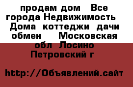 продам дом - Все города Недвижимость » Дома, коттеджи, дачи обмен   . Московская обл.,Лосино-Петровский г.